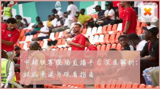 中超联赛现场直播平台深度解析：权威渠道与观看指南