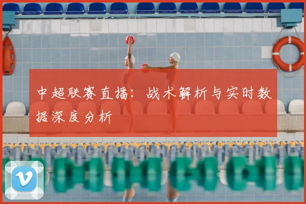 中超联赛直播：战术解析与实时数据深度分析