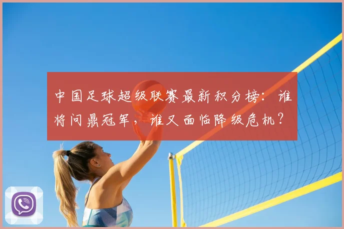 中国足球超级联赛最新积分榜：谁将问鼎冠军，谁又面临降级危机？