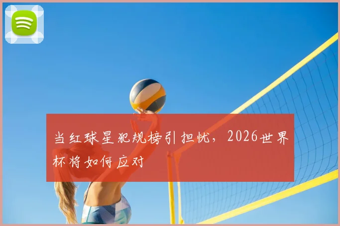 当红球星犯规榜引担忧,2026世界杯将如何应对