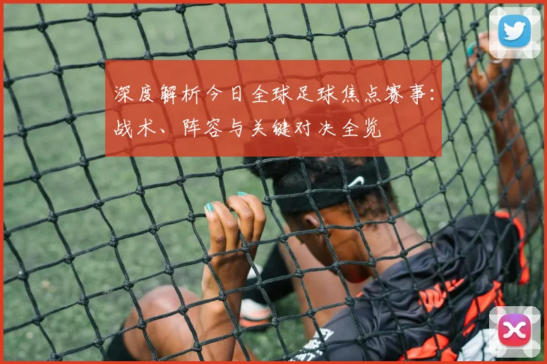深度解析今日全球足球焦点赛事：战术、阵容与关键对决全览