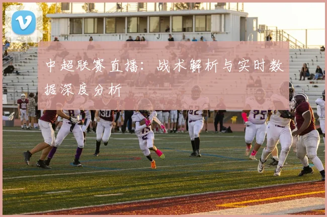 中超联赛直播:战术解析与实时数据深度分析