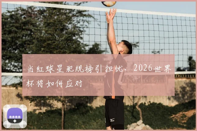 当红球星犯规榜引担忧,2026世界杯将如何应对