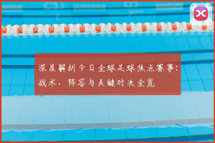 深度解析今日全球足球焦点赛事：战术、阵容与关键对决全览